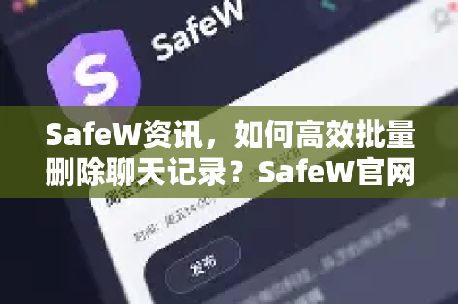 SafeW资讯，如何高效批量删除聊天记录？SafeW官网工具详解