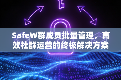 SafeW群成员批量管理，高效社群运营的终极解决方案