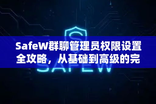 SafeW群聊管理员权限设置全攻略，从基础到高级的完整指南