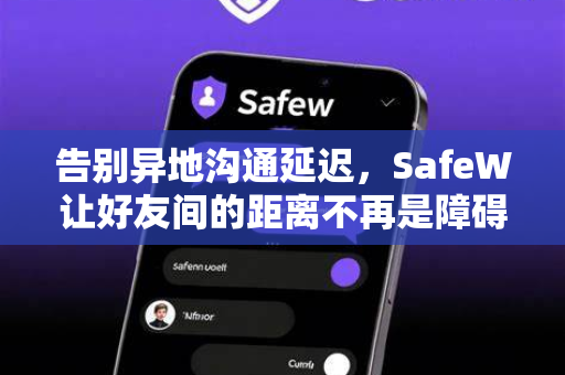 告别异地沟通延迟，SafeW让好友间的距离不再是障碍