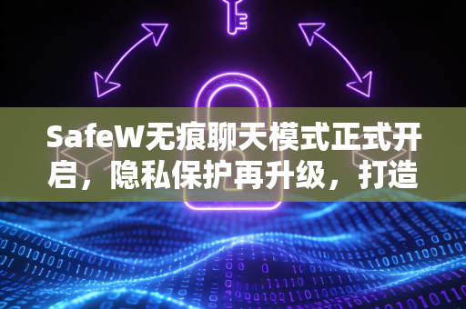 SafeW无痕聊天模式正式开启，隐私保护再升级，打造安全沟通新体验