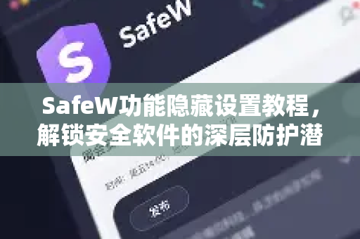 SafeW功能隐藏设置教程，解锁安全软件的深层防护潜力