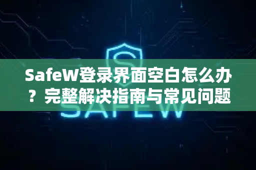 SafeW登录界面空白怎么办？完整解决指南与常见问题