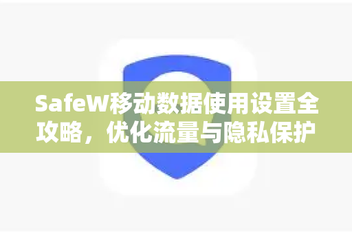 SafeW移动数据使用设置全攻略，优化流量与隐私保护