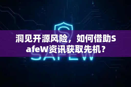 洞见开源风险，如何借助SafeW资讯获取先机？