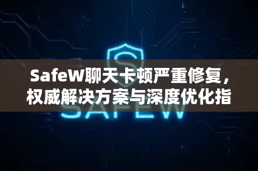 SafeW聊天卡顿严重修复，权威解决方案与深度优化指南
