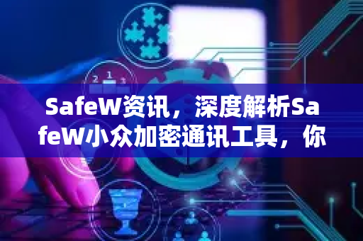 SafeW资讯，深度解析SafeW小众加密通讯工具，你的隐私守护者
