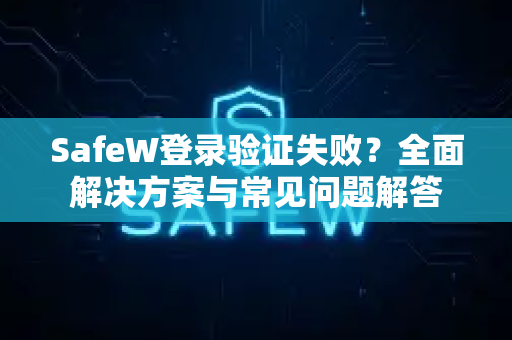 SafeW登录验证失败？全面解决方案与常见问题解答