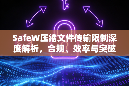 SafeW压缩文件传输限制深度解析，合规、效率与突破策略