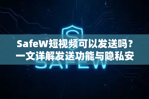 SafeW短视频可以发送吗？一文详解发送功能与隐私安全