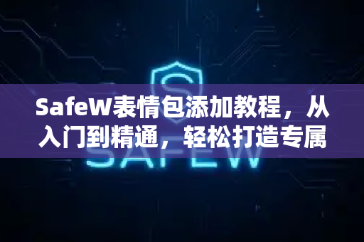 SafeW表情包添加教程，从入门到精通，轻松打造专属表情包