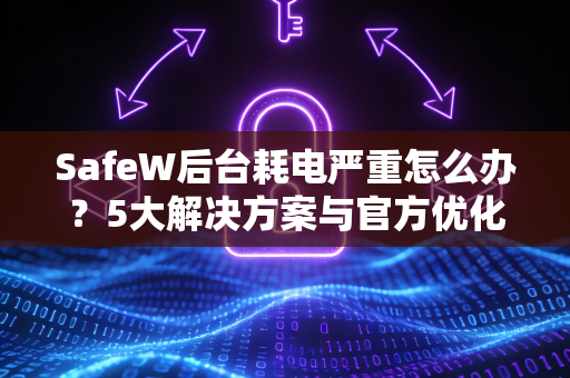 SafeW后台耗电严重怎么办？5大解决方案与官方优化指南