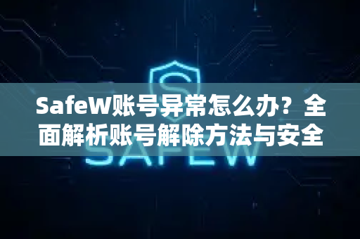SafeW账号异常怎么办？全面解析账号解除方法与安全指南