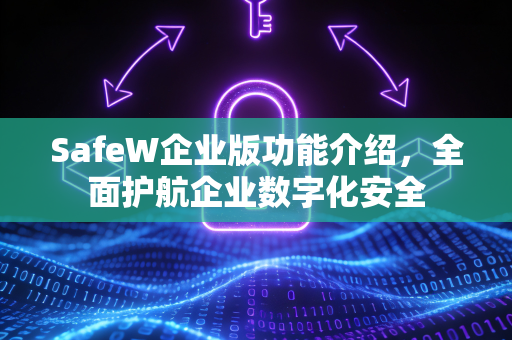 SafeW企业版功能介绍，全面护航企业数字化安全