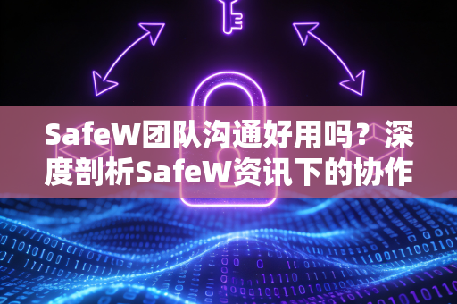 SafeW团队沟通好用吗？深度剖析SafeW资讯下的协作效能与实用问答