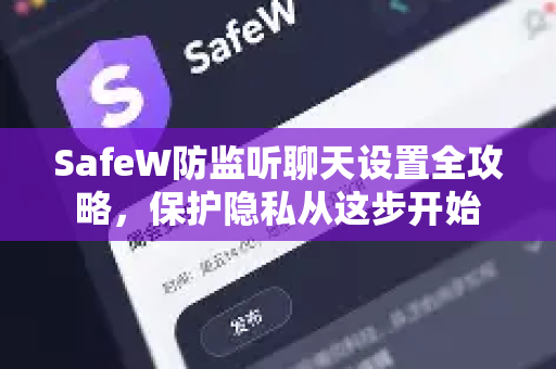 SafeW防监听聊天设置全攻略，保护隐私从这步开始
