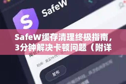 SafeW缓存清理终极指南，3分钟解决卡顿问题（附详细步骤）