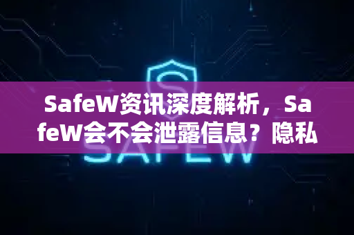 SafeW资讯深度解析，SafeW会不会泄露信息？隐私安全真相大揭秘
