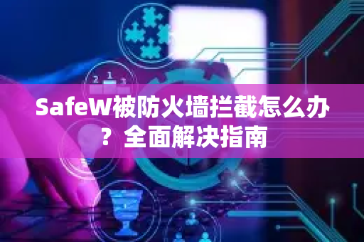 SafeW被防火墙拦截怎么办？全面解决指南