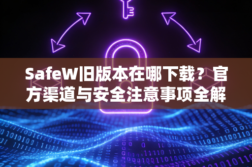 SafeW旧版本在哪下载？官方渠道与安全注意事项全解析