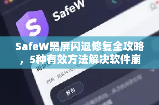SafeW黑屏闪退修复全攻略，5种有效方法解决软件崩溃问题