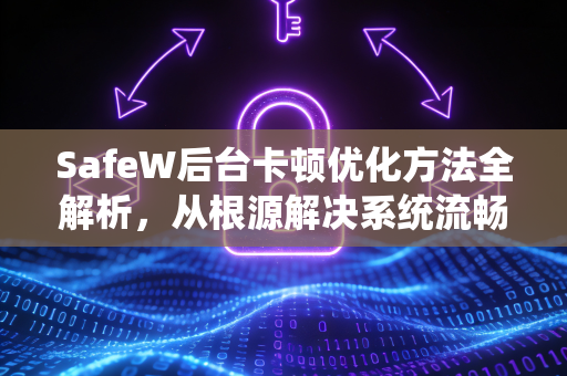 SafeW后台卡顿优化方法全解析，从根源解决系统流畅性问题