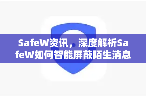 SafeW资讯，深度解析SafeW如何智能屏蔽陌生消息，守护你的数字隐私