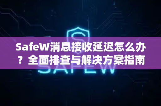 SafeW消息接收延迟怎么办？全面排查与解决方案指南