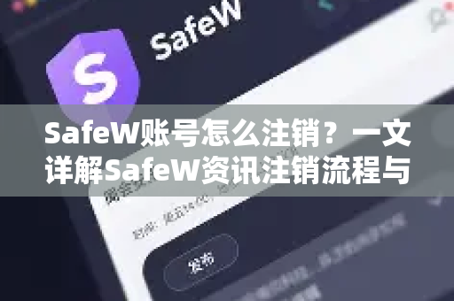 SafeW账号怎么注销？一文详解SafeW资讯注销流程与注意事项