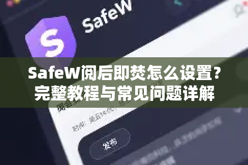 SafeW阅后即焚怎么设置？完整教程与常见问题详解