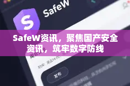 SafeW资讯，聚焦国产安全资讯，筑牢数字防线