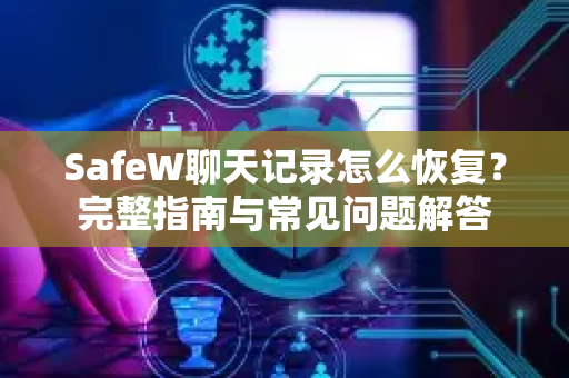 SafeW聊天记录怎么恢复？完整指南与常见问题解答