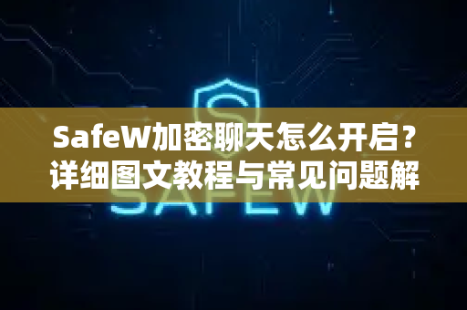 SafeW加密聊天怎么开启？详细图文教程与常见问题解答