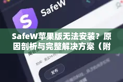 SafeW苹果版无法安装？原因剖析与完整解决方案（附官方指引）