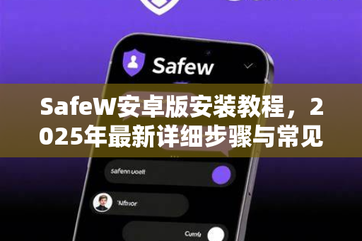 SafeW安卓版安装教程，2025年最新详细步骤与常见问题解答