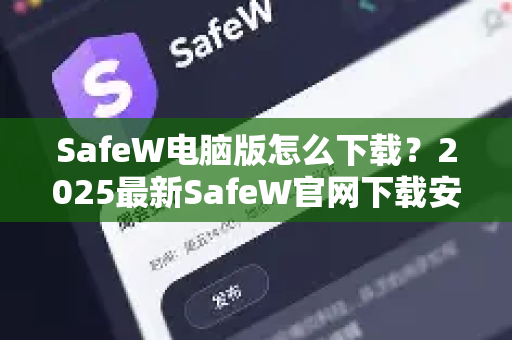 SafeW电脑版怎么下载？2025最新SafeW官网下载安装教程（附常见问题解答）