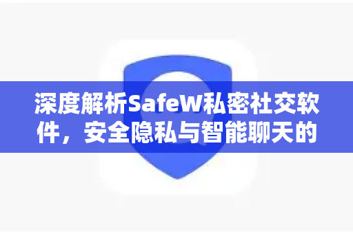 深度解析SafeW私密社交软件，安全隐私与智能聊天的完美融合