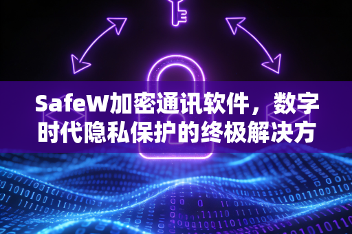 SafeW加密通讯软件，数字时代隐私保护的终极解决方案