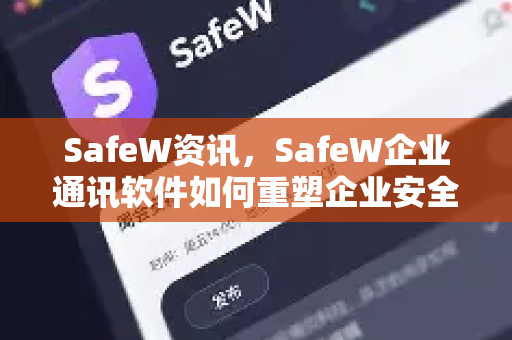 SafeW资讯，SafeW企业通讯软件如何重塑企业安全沟通新范式