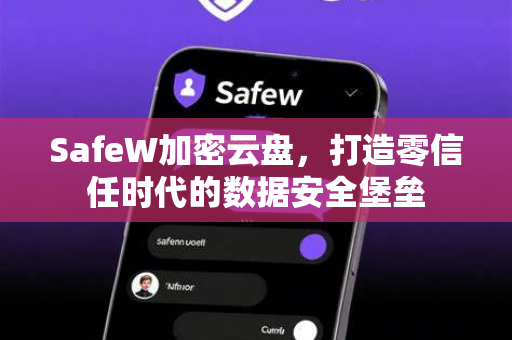SafeW加密云盘，打造零信任时代的数据安全堡垒
