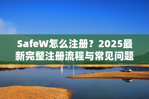 SafeW怎么注册？2025最新完整注册流程与常见问题指南