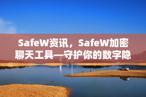 SafeW资讯，SafeW加密聊天工具—守护你的数字隐私新防线