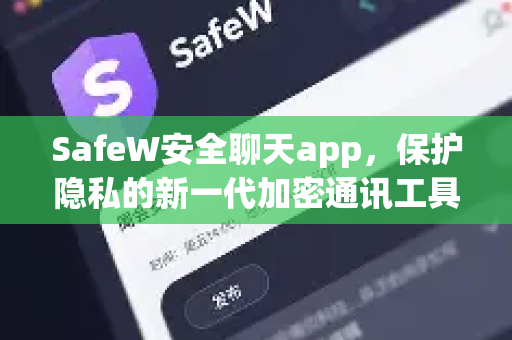 SafeW安全聊天app，保护隐私的新一代加密通讯工具