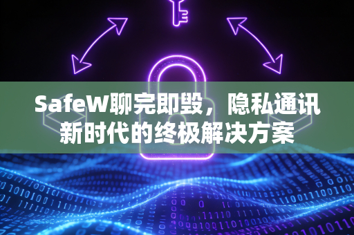 SafeW聊完即毁，隐私通讯新时代的终极解决方案