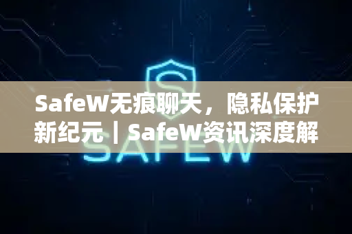 SafeW无痕聊天，隐私保护新纪元｜SafeW资讯深度解析