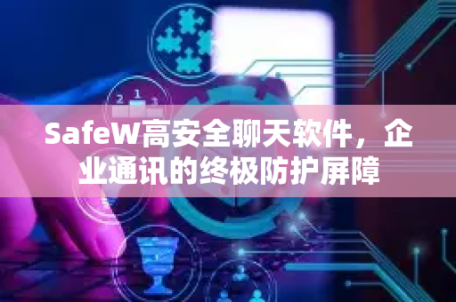 SafeW高安全聊天软件，企业通讯的终极防护屏障