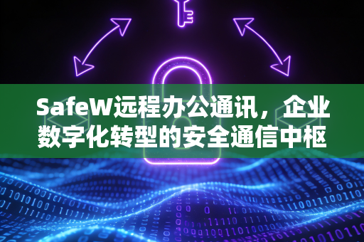 SafeW远程办公通讯，企业数字化转型的安全通信中枢