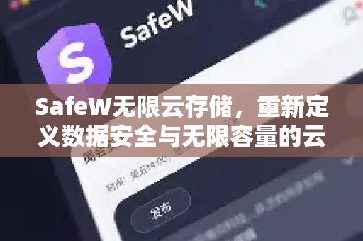 SafeW无限云存储，重新定义数据安全与无限容量的云端革命