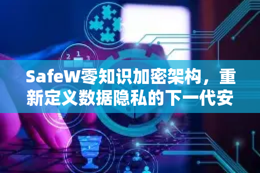 SafeW零知识加密架构，重新定义数据隐私的下一代安全堡垒