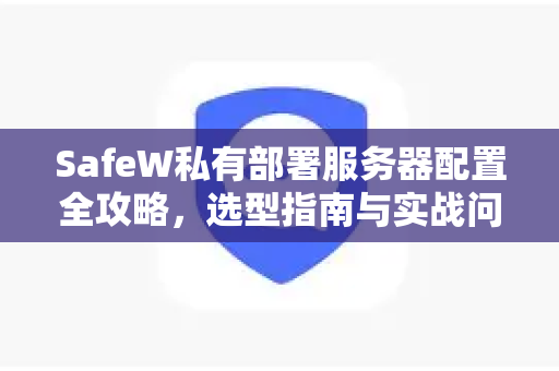 SafeW私有部署服务器配置全攻略，选型指南与实战问答